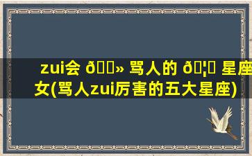 zui
会 🌻 骂人的 🦁 星座女(骂人zui
厉害的五大星座)